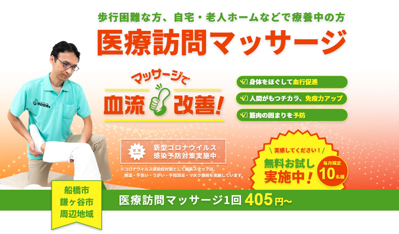 歩行困難な方、自宅・老人ホームなどで療養中の方
医療訪問マッサージ
マッサージで血流改善
身体をほぐして血行促進
人間がもつチカラ、免疫力アップ
筋肉の固まりを予防
新型コロナウイルス感染予防対策実施中
※コロナウィルス感染症対策として施術スタッフは、検温・手洗い・うがい・手指消毒・マスク着用を実施しています。
実感してください！
無料お試し実施中
毎月限定10名様
埼玉県川口市周辺地域
医療訪問マッサージ1回405円～