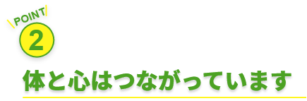 POINT 2 体と心はつながっています